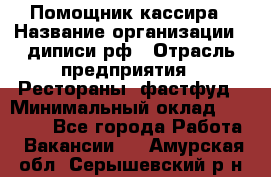 Помощник кассира › Название организации ­ диписи.рф › Отрасль предприятия ­ Рестораны, фастфуд › Минимальный оклад ­ 25 000 - Все города Работа » Вакансии   . Амурская обл.,Серышевский р-н